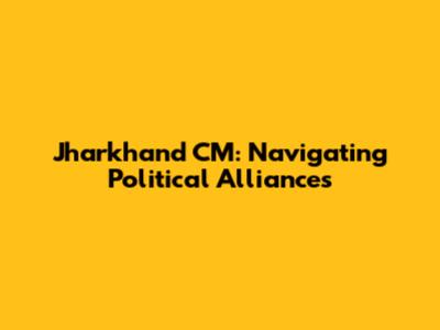 Jharkhand CM: Navigating Political Alliances
