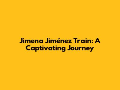 Jimena Jiménez Train: A Captivating Journey