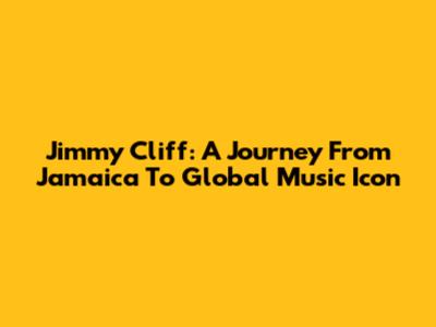 Jimmy Cliff: A Journey From Jamaica To Global Music Icon