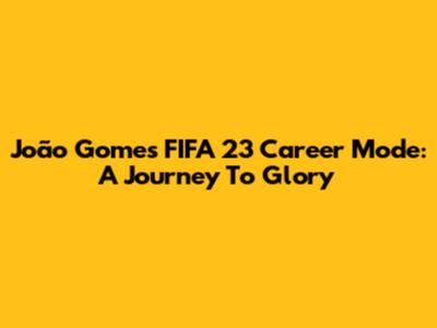 João Gomes' FIFA 23 Career Mode: A Journey To Glory