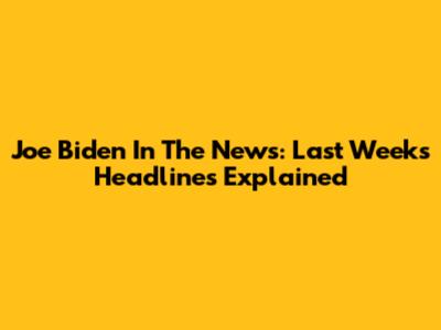 Joe Biden In The News: Last Week's Headlines Explained