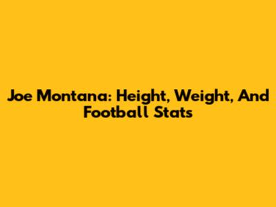 Joe Montana: Height, Weight, And Football Stats