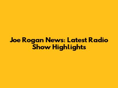Joe Rogan News: Latest Radio Show Highlights
