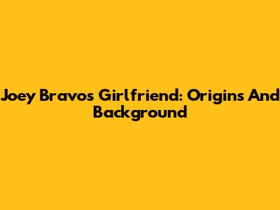 Joey Bravo's Girlfriend: Origins And Background