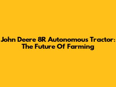 John Deere 8R Autonomous Tractor: The Future Of Farming