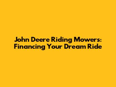 John Deere Riding Mowers: Financing Your Dream Ride