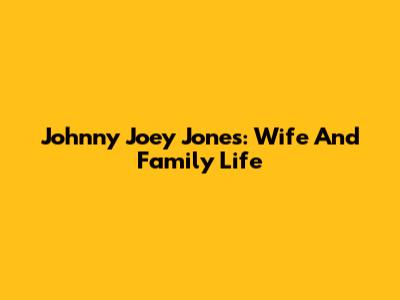 Johnny Joey Jones: Wife And Family Life