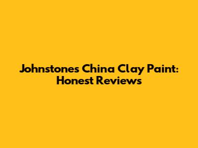 Johnstone's China Clay Paint: Honest Reviews