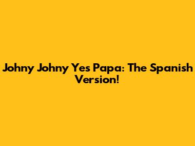 Johny Johny Yes Papa: The Spanish Version!