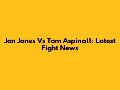 Jon Jones Vs Tom Aspinall: Latest Fight News