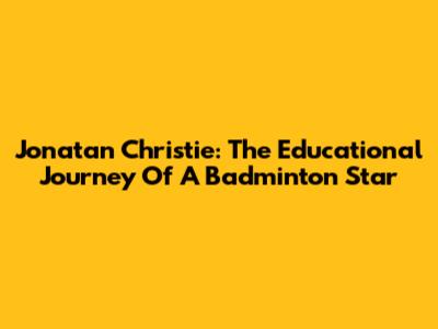 Jonatan Christie: The Educational Journey Of A Badminton Star