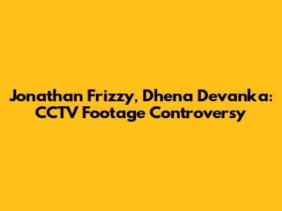 Jonathan Frizzy, Dhena Devanka: CCTV Footage Controversy
