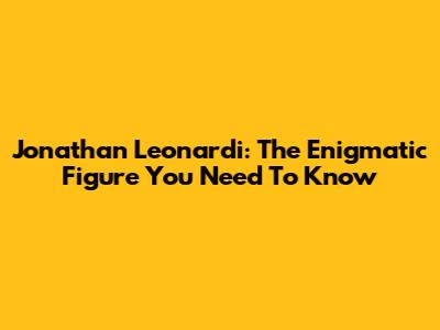 Jonathan Leonardi: The Enigmatic Figure You Need To Know