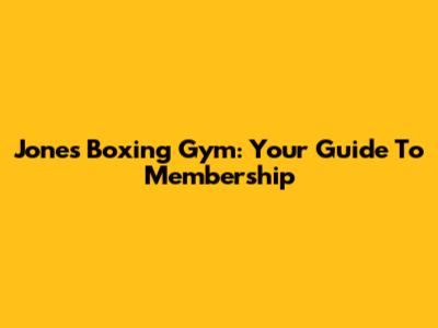 Jones Boxing Gym: Your Guide To Membership