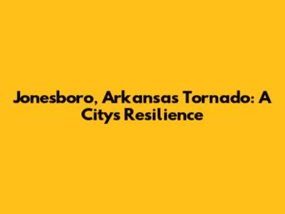 Jonesboro, Arkansas Tornado: A City's Resilience