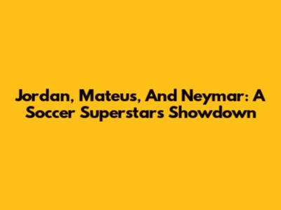 Jordan, Mateus, And Neymar: A Soccer Superstars Showdown
