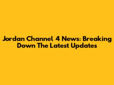 Jordan Channel 4 News: Breaking Down The Latest Updates