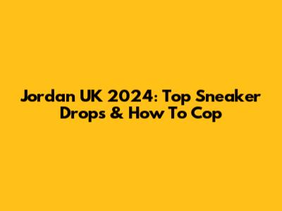 Jordan UK 2024: Top Sneaker Drops & How To Cop