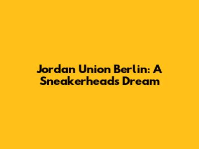 Jordan Union Berlin: A Sneakerhead's Dream