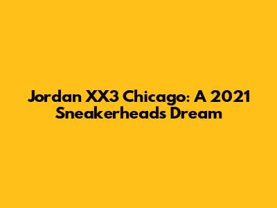 Jordan XX3 Chicago: A 2021 Sneakerhead's Dream