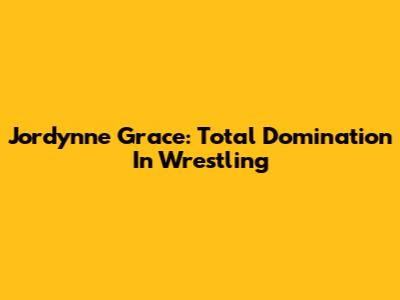 Jordynne Grace: Total Domination In Wrestling