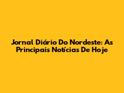 Jornal Diário Do Nordeste: As Principais Notícias De Hoje