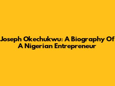 Joseph Okechukwu: A Biography Of A Nigerian Entrepreneur