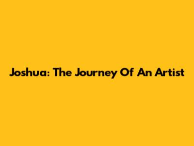 Joshua: The Journey Of An Artist