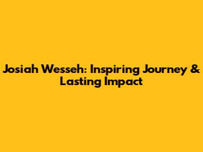 Josiah Wesseh: Inspiring Journey & Lasting Impact
