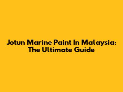 Jotun Marine Paint In Malaysia: The Ultimate Guide