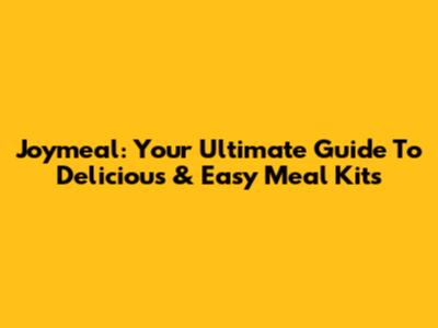 Joymeal: Your Ultimate Guide To Delicious & Easy Meal Kits