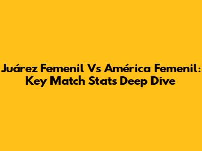 Juárez Femenil Vs América Femenil: Key Match Stats Deep Dive
