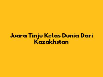 Juara Tinju Kelas Dunia Dari Kazakhstan