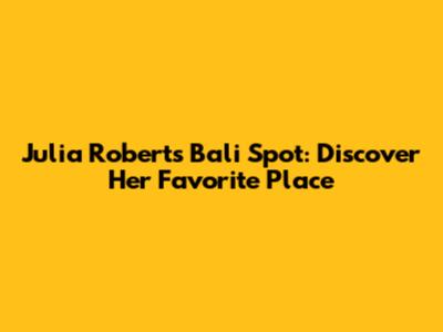 Julia Roberts' Bali Spot: Discover Her Favorite Place