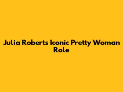 Julia Roberts' Iconic "Pretty Woman" Role