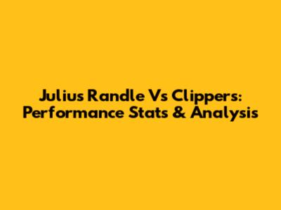Julius Randle Vs Clippers: Performance Stats & Analysis