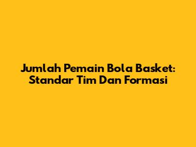 Jumlah Pemain Bola Basket: Standar Tim Dan Formasi