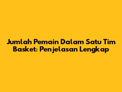 Jumlah Pemain Dalam Satu Tim Basket: Penjelasan Lengkap