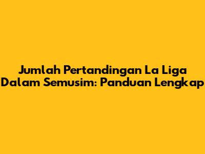 Jumlah Pertandingan La Liga Dalam Semusim: Panduan Lengkap