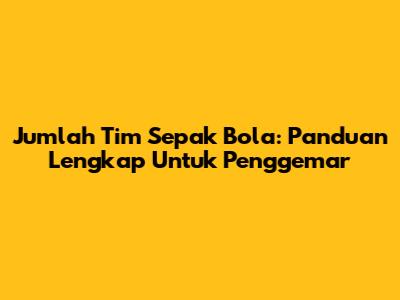 Jumlah Tim Sepak Bola: Panduan Lengkap Untuk Penggemar