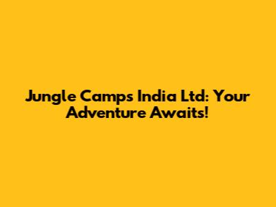 Jungle Camps India Ltd: Your Adventure Awaits!