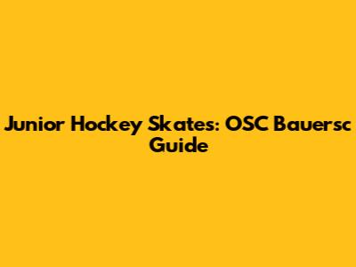 Junior Hockey Skates: OSC Bauersc Guide