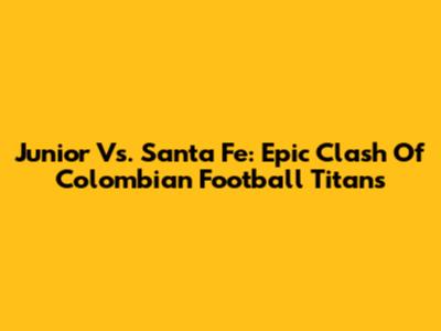 Junior Vs. Santa Fe: Epic Clash Of Colombian Football Titans