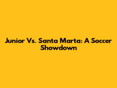 Junior Vs. Santa Marta: A Soccer Showdown