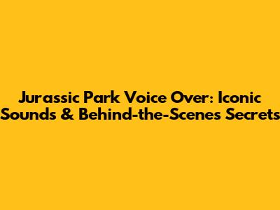 Jurassic Park Voice Over: Iconic Sounds & Behind-the-Scenes Secrets