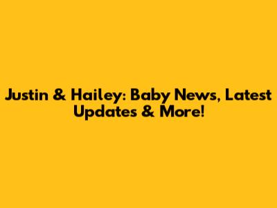 Justin & Hailey: Baby News, Latest Updates & More!