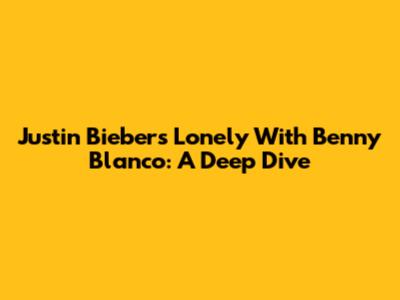 Justin Bieber's "Lonely" With Benny Blanco: A Deep Dive