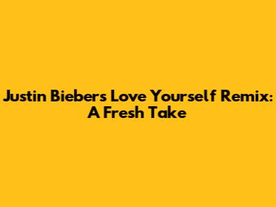 Justin Bieber's 'Love Yourself' Remix: A Fresh Take