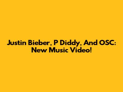 Justin Bieber, P Diddy, And OSC: New Music Video!