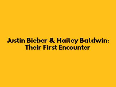 Justin Bieber & Hailey Baldwin: Their First Encounter